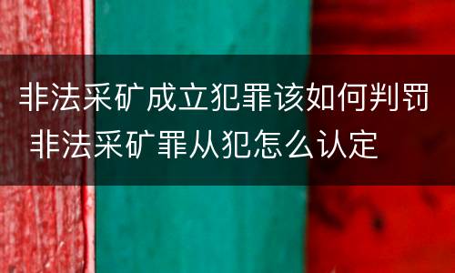 非法采矿成立犯罪该如何判罚 非法采矿罪从犯怎么认定