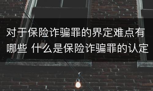 对于保险诈骗罪的界定难点有哪些 什么是保险诈骗罪的认定