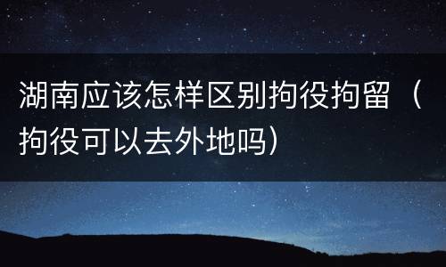湖南应该怎样区别拘役拘留（拘役可以去外地吗）