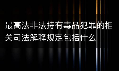 最高法非法持有毒品犯罪的相关司法解释规定包括什么