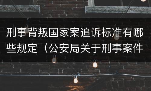 刑事背叛国家案追诉标准有哪些规定（公安局关于刑事案件追诉标准）