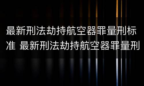 最新刑法劫持航空器罪量刑标准 最新刑法劫持航空器罪量刑标准表