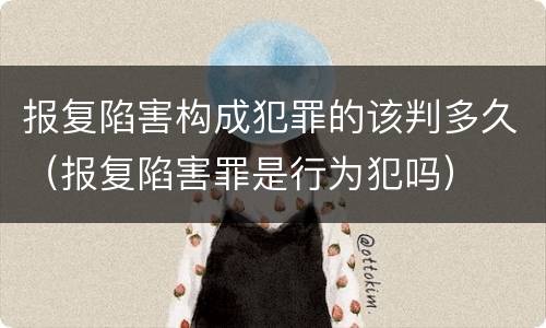 报复陷害构成犯罪的该判多久（报复陷害罪是行为犯吗）