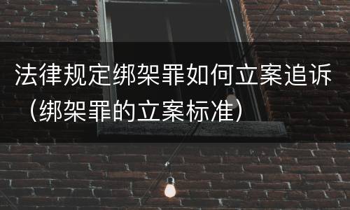 法律规定绑架罪如何立案追诉（绑架罪的立案标准）