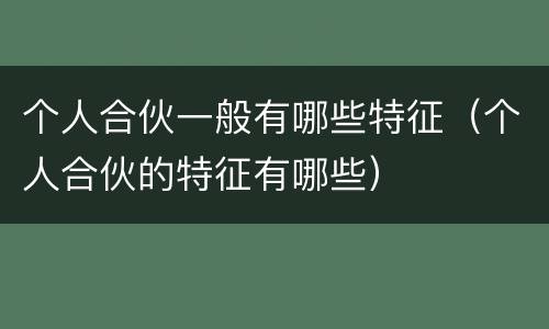 个人合伙一般有哪些特征（个人合伙的特征有哪些）