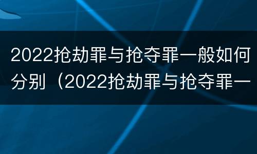2022抢劫罪与抢夺罪一般如何分别(2022抢劫罪与抢夺罪一般如何分别判决)