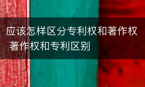 应该怎样区分专利权和著作权 著作权和专利区别