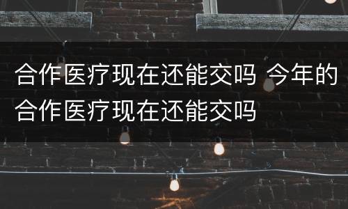 合作医疗现在还能交吗 今年的合作医疗现在还能交吗