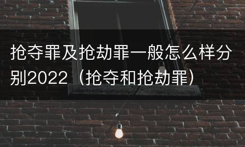 抢夺罪及抢劫罪一般怎么样分别2022（抢夺和抢劫罪）