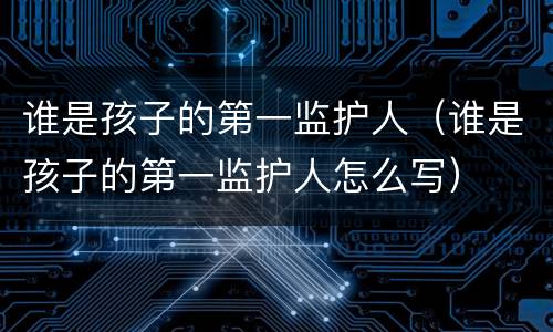 谁是孩子的第一监护人（谁是孩子的第一监护人怎么写）