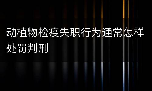 动植物检疫失职行为通常怎样处罚判刑