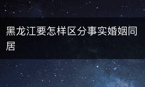 黑龙江要怎样区分事实婚姻同居