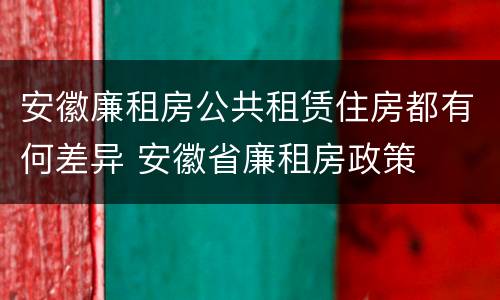 安徽廉租房公共租赁住房都有何差异 安徽省廉租房政策