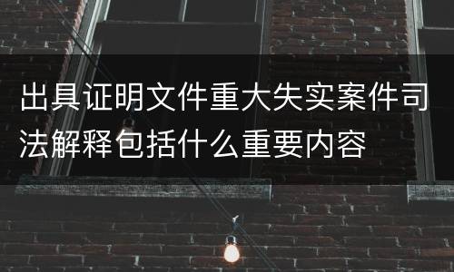 出具证明文件重大失实案件司法解释包括什么重要内容