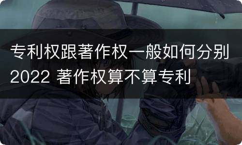 专利权跟著作权一般如何分别2022 著作权算不算专利