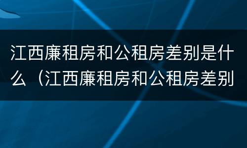 江西廉租房和公租房差别是什么（江西廉租房和公租房差别是什么呢）