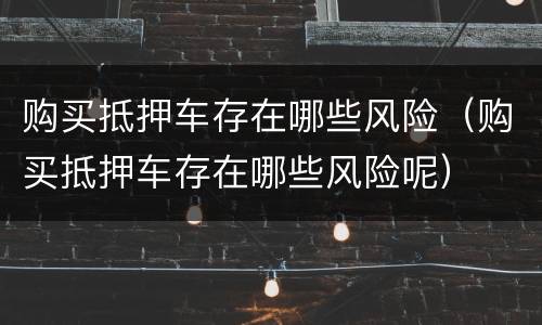购买抵押车存在哪些风险（购买抵押车存在哪些风险呢）