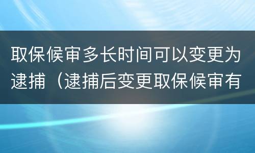 取保候审多长时间可以变更为逮捕（逮捕后变更取保候审有时间限制吗）