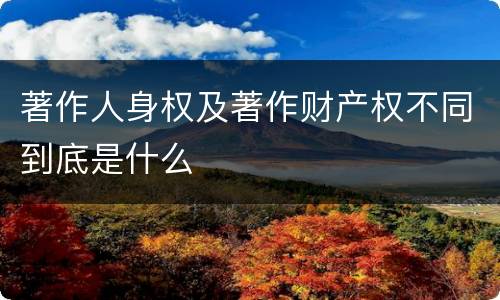 著作人身权及著作财产权不同到底是什么