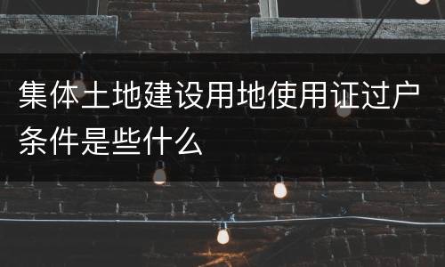 集体土地建设用地使用证过户条件是些什么