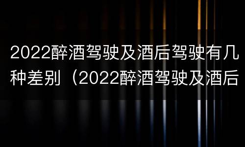 2022醉酒驾驶及酒后驾驶有几种差别（2022醉酒驾驶及酒后驾驶有几种差别）