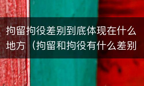 拘留拘役差别到底体现在什么地方（拘留和拘役有什么差别）