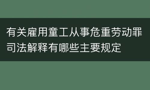 有关雇用童工从事危重劳动罪司法解释有哪些主要规定