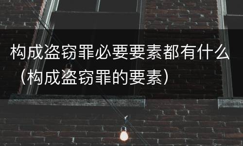 构成盗窃罪必要要素都有什么（构成盗窃罪的要素）