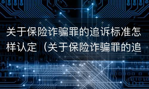 关于保险诈骗罪的追诉标准怎样认定（关于保险诈骗罪的追诉标准怎样认定是否合理）