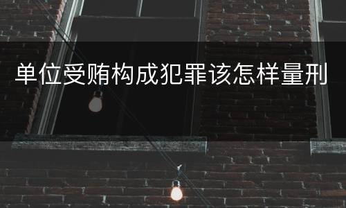 单位受贿构成犯罪该怎样量刑