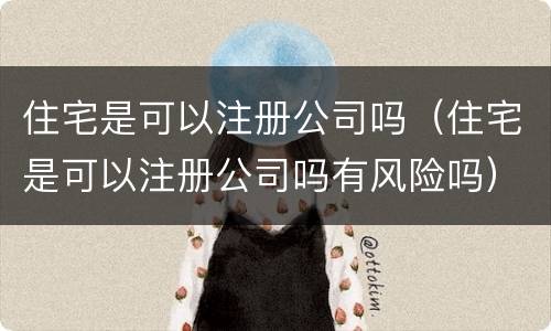 住宅是可以注册公司吗（住宅是可以注册公司吗有风险吗）