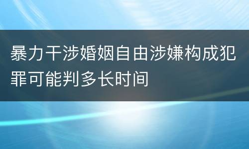 暴力干涉婚姻自由涉嫌构成犯罪可能判多长时间