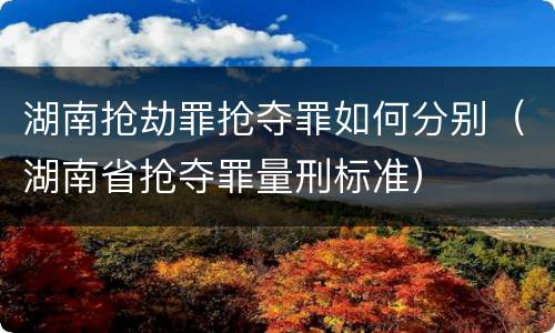 湖南抢劫罪抢夺罪如何分别（湖南省抢夺罪量刑标准）