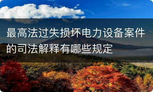 最高法过失损坏电力设备案件的司法解释有哪些规定