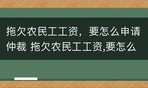 拖欠农民工工资，要怎么申请仲裁 拖欠农民工工资,要怎么申请仲裁呢