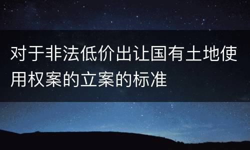 对于非法低价出让国有土地使用权案的立案的标准