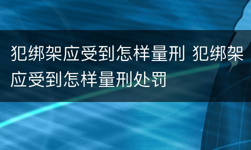 犯绑架应受到怎样量刑 犯绑架应受到怎样量刑处罚