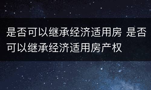 是否可以继承经济适用房 是否可以继承经济适用房产权