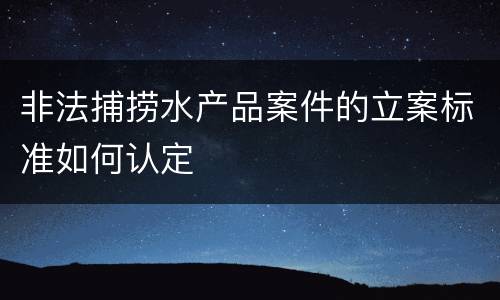 非法捕捞水产品案件的立案标准如何认定