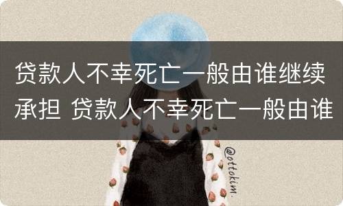 贷款人不幸死亡一般由谁继续承担 贷款人不幸死亡一般由谁继续承担债务
