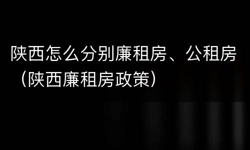 陕西怎么分别廉租房、公租房（陕西廉租房政策）