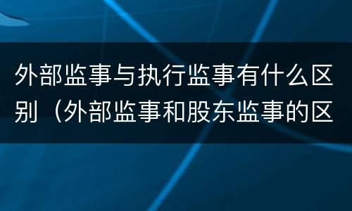 外部监事与执行监事有什么区别（外部监事和股东监事的区别）