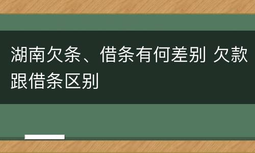 湖南欠条、借条有何差别 欠款跟借条区别