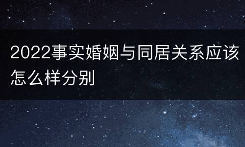 2022事实婚姻与同居关系应该怎么样分别