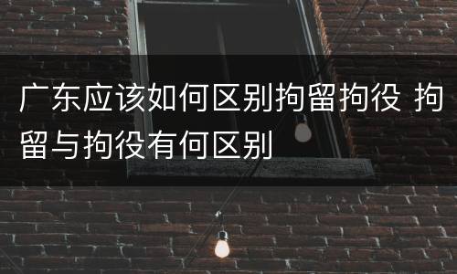 广东应该如何区别拘留拘役 拘留与拘役有何区别