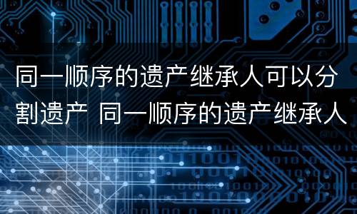 同一顺序的遗产继承人可以分割遗产 同一顺序的遗产继承人可以分割遗产吗