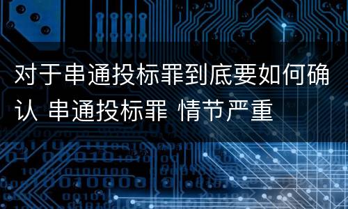 对于串通投标罪到底要如何确认 串通投标罪 情节严重