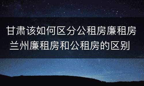 甘肃该如何区分公租房廉租房 兰州廉租房和公租房的区别