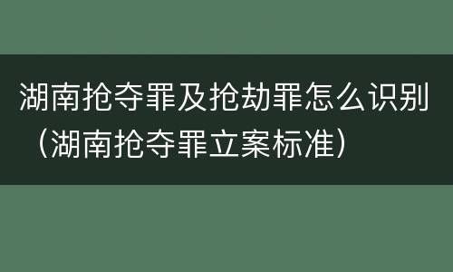 湖南抢夺罪及抢劫罪怎么识别（湖南抢夺罪立案标准）