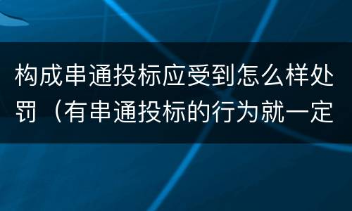 构成串通投标应受到怎么样处罚（有串通投标的行为就一定构成串通投标罪吗?）